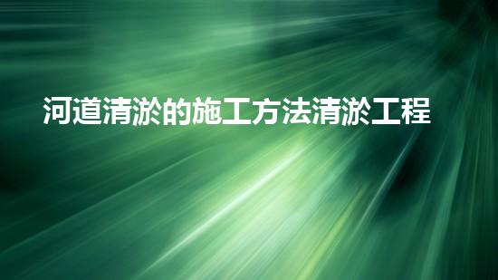 河道清淤的施工方法清淤工程：重塑河道，挽救生態(tài)！